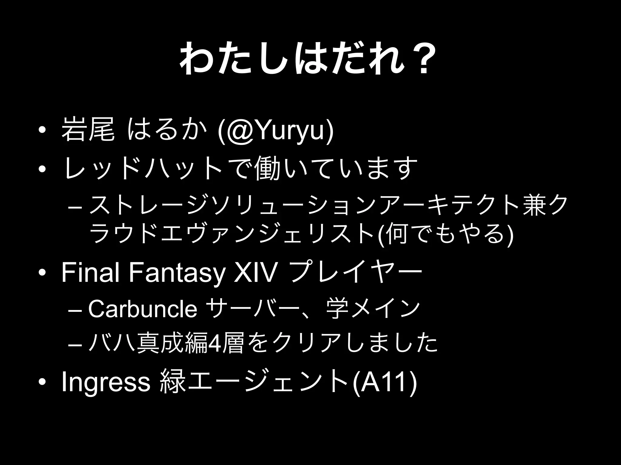 わたしはだれ？
•  岩尾 はるか (@Yuryu)
•  レッドハットで働いています
– ストレージソリューションアーキテクト兼ク
ラウドエヴァンジェリスト(何でもやる)
•  Final Fantasy XIV プレイヤー
– Carbuncle サーバー、学メイン
– バハ真成編4層をクリアしました
•  Ingress 緑エージェント(A11)
 