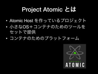 Project Atomic とは
•  Atomic Host を作っているプロジェクト
•  小さなOS＋コンテナのためのツールを
セットで提供
•  コンテナのためのプラットフォーム
 