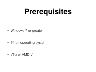 Prerequisites 
• Windows 7 or greater 
• 64-bit operating system 
• VT-x or AMD-V 
 