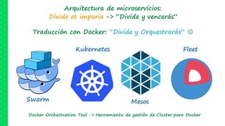 Arquitectura de microservicios:
Divide et imperia -> “Divide y vencerás”
Traducción con Docker: “Divide y Orquestrarás” J
Swarm
Kubernetes
Mesos
Fleet
Docker Orchestration Tool -> Herramienta de gestión de Cluster para Docker
 