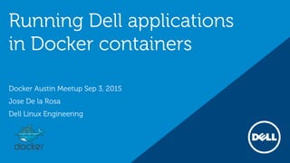 Running Dell applications
in Docker containers
Docker Austin Meetup Sep 3, 2015
Jose De la Rosa
Dell Linux Engineering
 