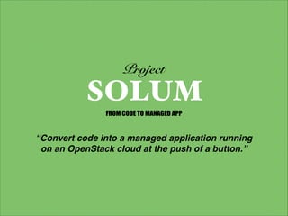 Project
SOLUM
“Convert code into a managed application running
on an OpenStack cloud at the push of a button.”
FROM CODE TO MANAGED APP
 