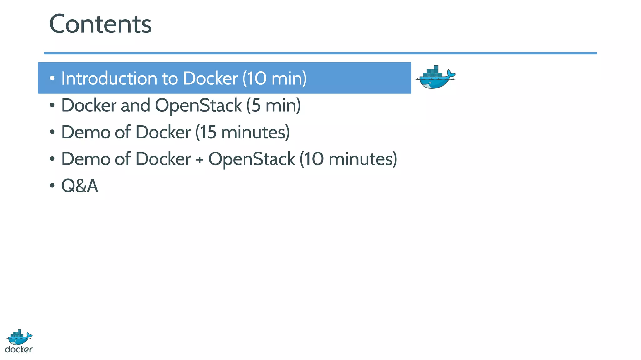 Contents
• Introduction to Docker (10 min)
• Docker and OpenStack (5 min)
• Demo of Docker (15 minutes)
• Demo of Docker + OpenStack (10 minutes)
• Q&A
 