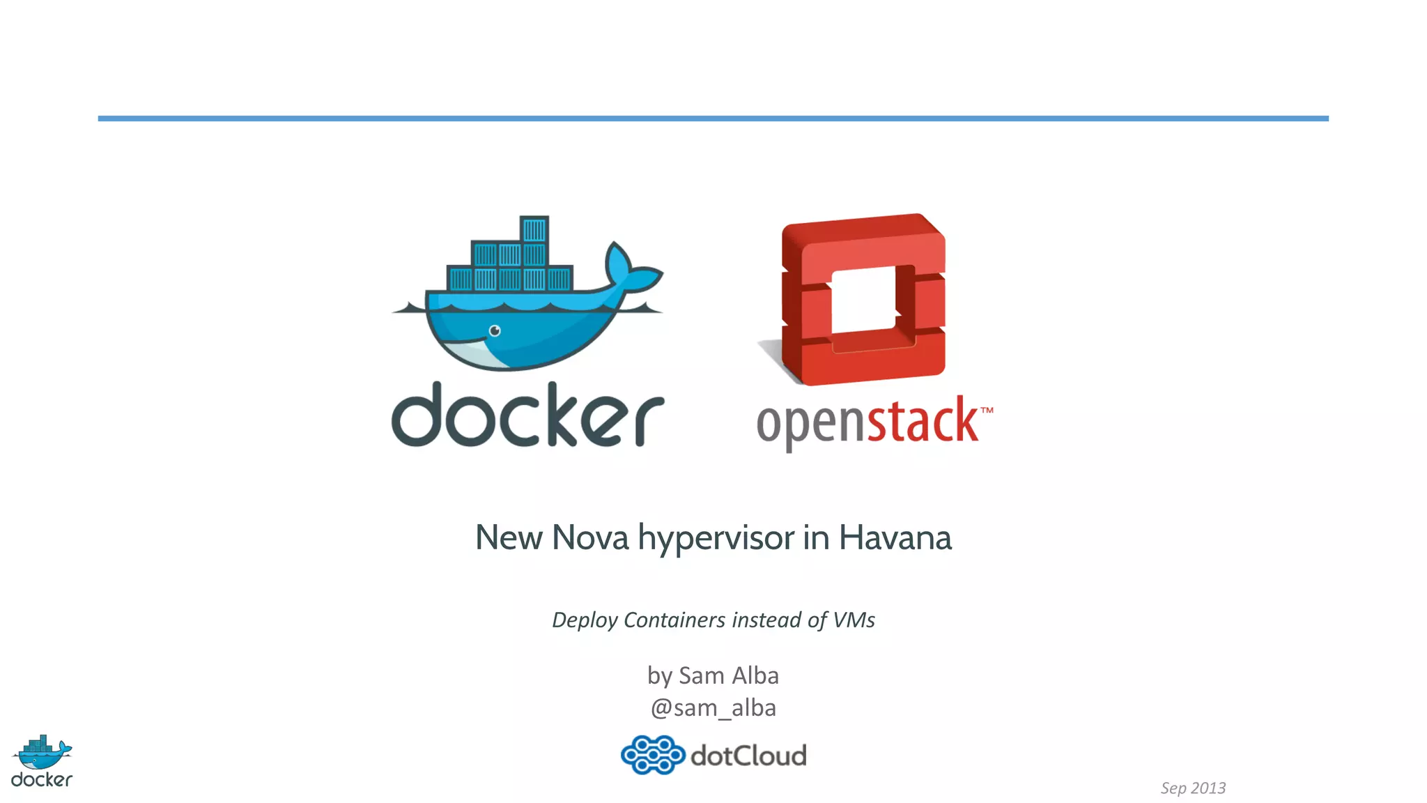 New Nova hypervisor in Havana
Deploy Containers instead of VMs
by Sam Alba
@sam_alba
Sep 2013
 