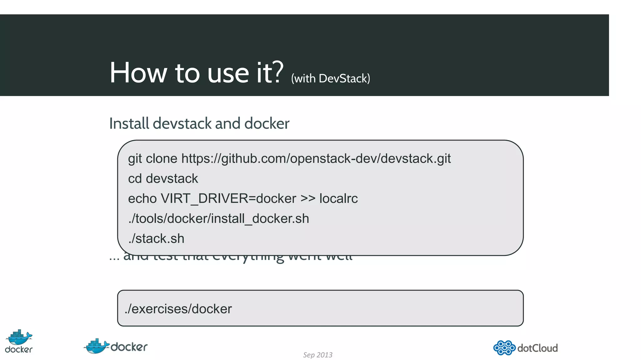 How to use it? (with DevStack)
Sep 2013
Install devstack and docker
… and test that everything went well
git clone https://github.com/openstack-dev/devstack.git
cd devstack
echo VIRT_DRIVER=docker >> localrc
./tools/docker/install_docker.sh
./stack.sh
./exercises/docker
 