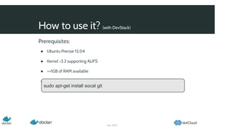 How to use it? (with DevStack)
Sep 2013
Prerequisites:
● Ubuntu Precise 12.04
● Kernel >3.2 supporting AUFS
● >=1GB of RAM available
● Check that socat and git installed
sudo apt-get install socat git
 