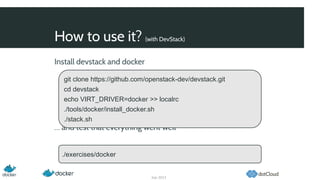 How to use it? (with DevStack)
Sep 2013
Install devstack and docker
… and test that everything went well
git clone https://github.com/openstack-dev/devstack.git
cd devstack
echo VIRT_DRIVER=docker >> localrc
./tools/docker/install_docker.sh
./stack.sh
./exercises/docker
 