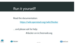 Run it yourself!
Sep 2013
Read the documentation:
https://wiki.openstack.org/wiki/Docker
… and please ask for help:
#docker on irc.freenode.org
 