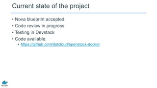 Current state of the project
• Nova blueprint accepted
• Code review in progress
• Testing in Devstack
• Code available:
• https://github.com/dotcloud/openstack-docker
 