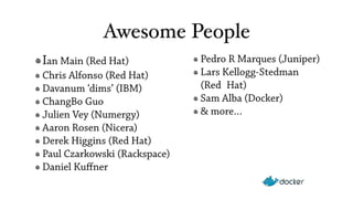 Awesome People 
Ian Main (Red Hat) 
Chris Alfonso (Red Hat) 
Davanum ‘dims’ (IBM) 
ChangBo Guo 
Julien Vey (Numergy) 
Aaron Rosen (Nicera) 
Derek Higgins (Red Hat) 
Paul Czarkowski (Rackspace) 
Daniel Kuffner 
Pedro R Marques (Juniper) 
Lars Kellogg-Stedman 
(Red_Hat) 
Sam Alba (Docker) 
& more… 
 