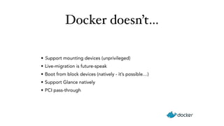 Docker doesn’t… 
• Support mounting devices (unprivileged) 
• Live-migration is future-speak 
• Boot from block devices (natively - it’s possible…) 
• Support Glance natively 
• PCI pass-through 
 
