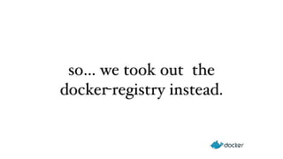 so… we took out the 
docker-registry instead. 
 