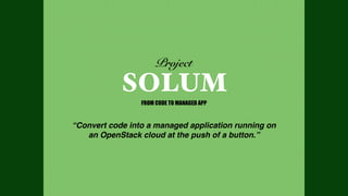 Project 
SOLUM 
FROM CODE TO MANAGED APP 
“Convert code into a managed application running on 
an OpenStack cloud at the push of a button.” 
 