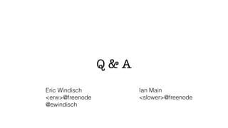 Q & A 
Eric Windisch 
<erw>@freenode 
@ewindisch 
Ian Main 
<slower>@freenode 
