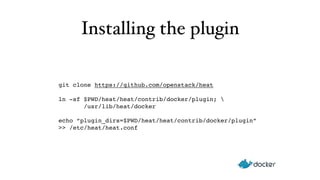 Installing the plugin 
git clone https://github.com/openstack/heat 
ln -sf $PWD/heat/heat/contrib/docker/plugin;  
/usr/lib/heat/docker" 
echo “plugin_dirs=$PWD/heat/heat/contrib/docker/plugin” 
>> /etc/heat/heat.conf 
 