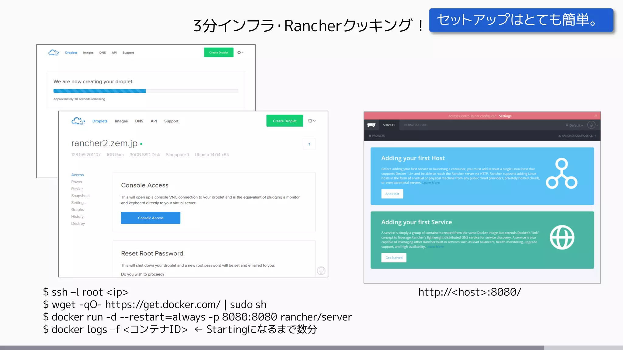 3分インフラ・Rancherクッキング！
$ ssh –l root <ip>
$ wget -qO- https://get.docker.com/ | sudo sh
$ docker run -d --restart=always -p 8080:8080 rancher/server
$ docker logs –f <コンテナID> ← Startingになるまで数分
http://<host>:8080/
セットアップはとても簡単。
 