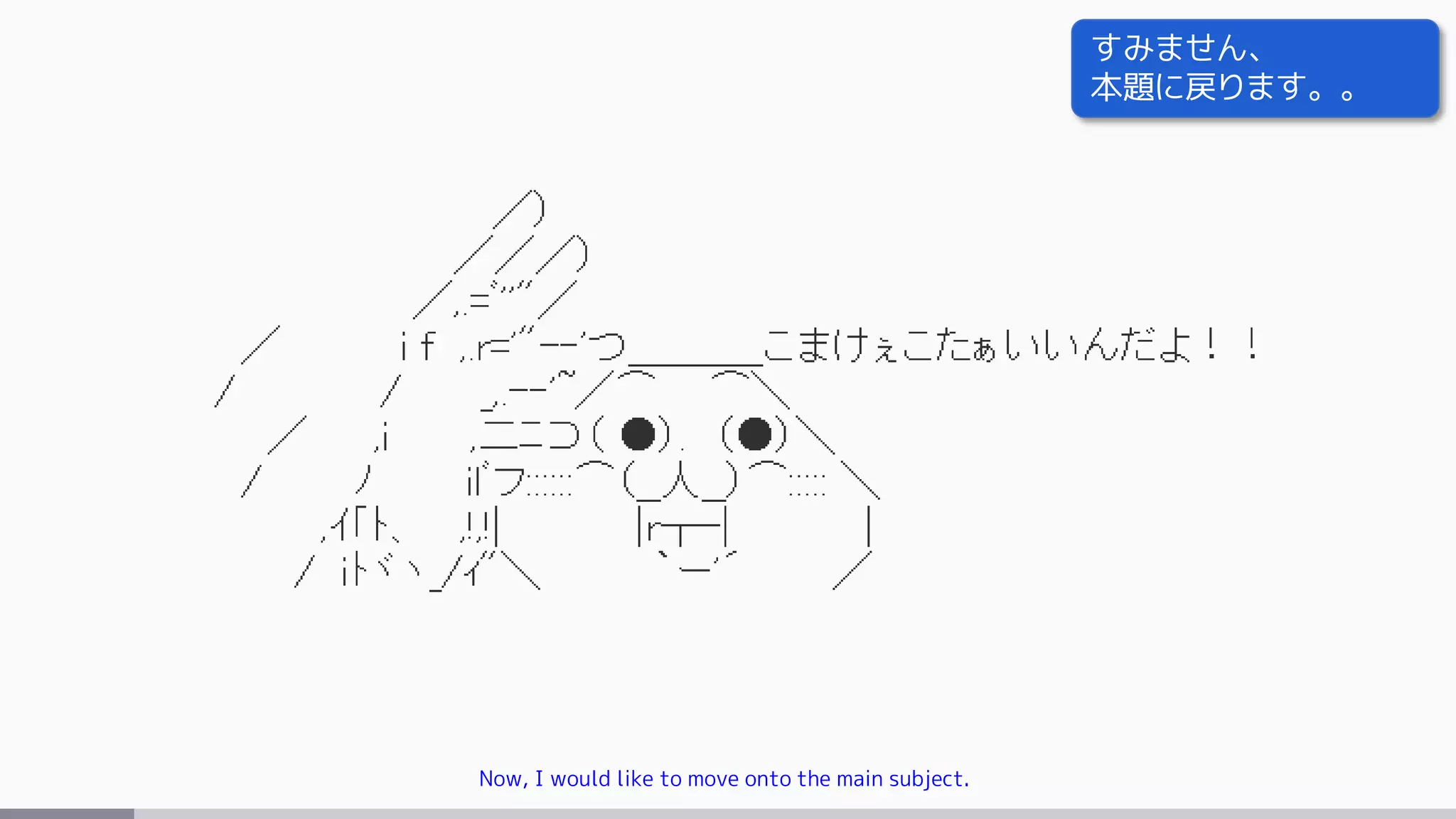 Now, I would like to move onto the main subject.
すみません、
本題に戻ります。。
 