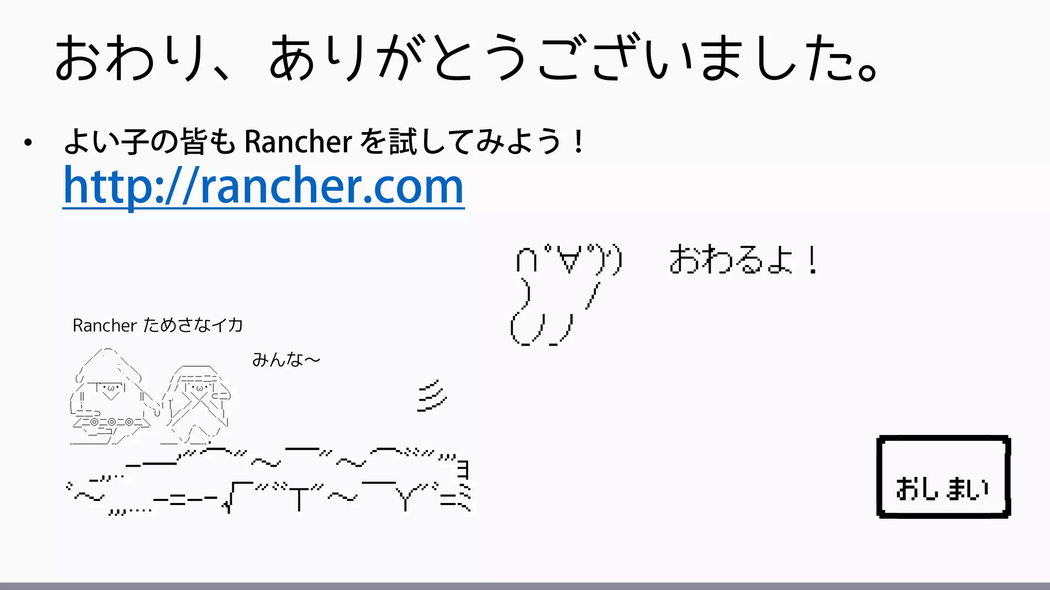 おわり、ありがとうございました。
•
みんな～
Rancher ためさなイカ
┌────┐
│おしまい │
└━━━━┘
 