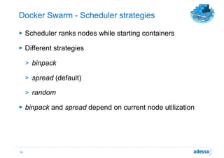 Docker Swarm - Scheduler strategies
► Scheduler ranks nodes while starting containers
► Different strategies
> binpack
> spread (default)
> random
► binpack and spread depend on current node utilization
16
 