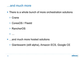 …and much more
► There is a whole bunch of more orchestration solutions
> Crane
> CoresOS / Fleetd
> RancherOS
> …
► …and much more hosted solutions
> Giantswarm (still alpha), Amazon ECS, Google CE
35
 