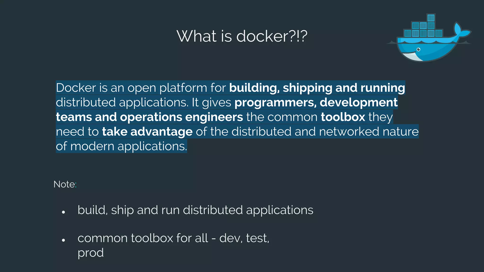 What is docker?!?
Docker is an open platform for building, shipping and running
distributed applications. It gives programmers, development
teams and operations engineers the common toolbox they
need to take advantage of the distributed and networked nature
of modern applications.
Note:
● build, ship and run distributed applications
● common toolbox for all - dev, test,
prod
 