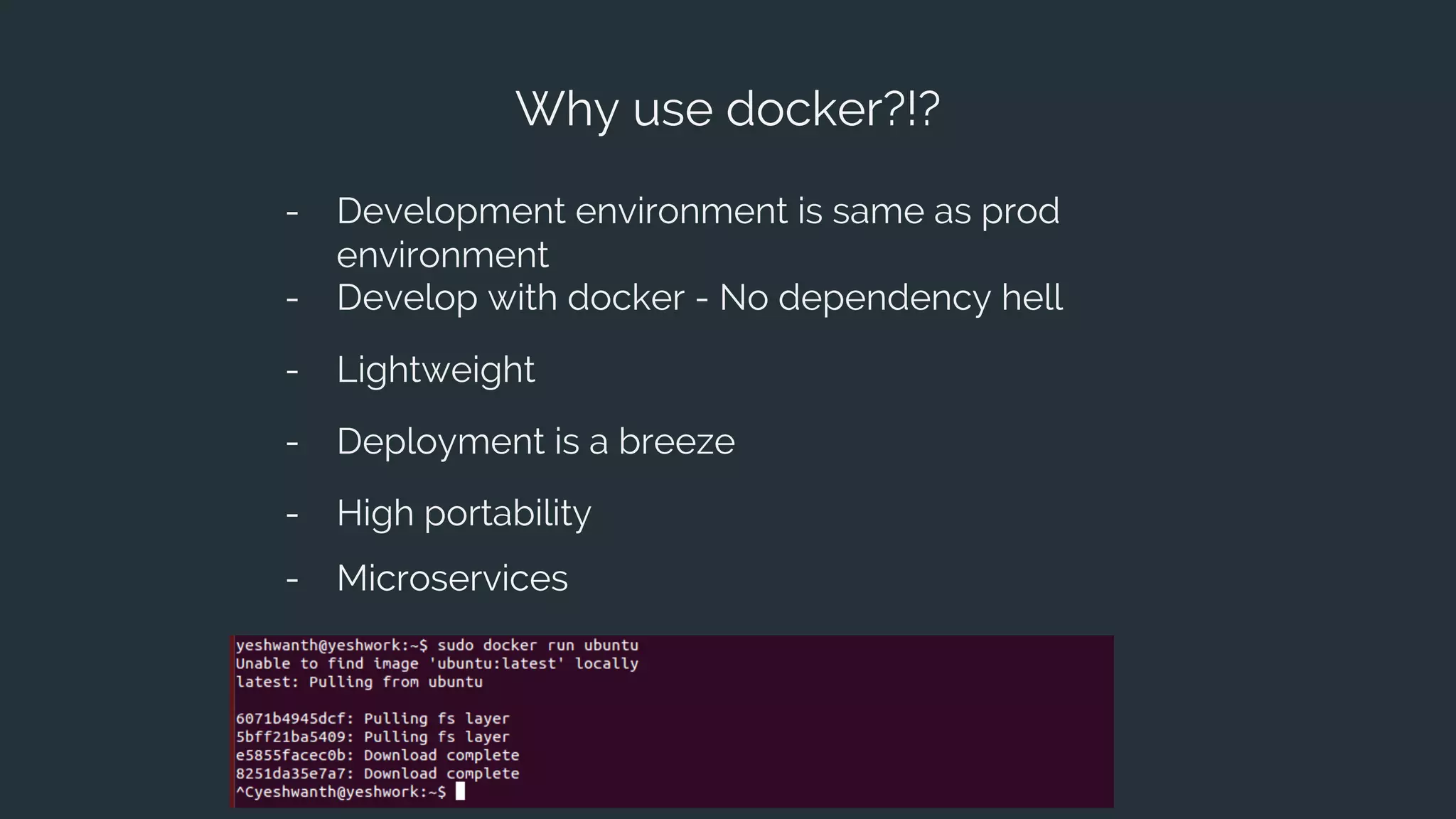 Why use docker?!?
- Development environment is same as prod
environment
- Develop with docker - No dependency hell
- Deployment is a breeze
- Lightweight
- High portability
- Microservices
 