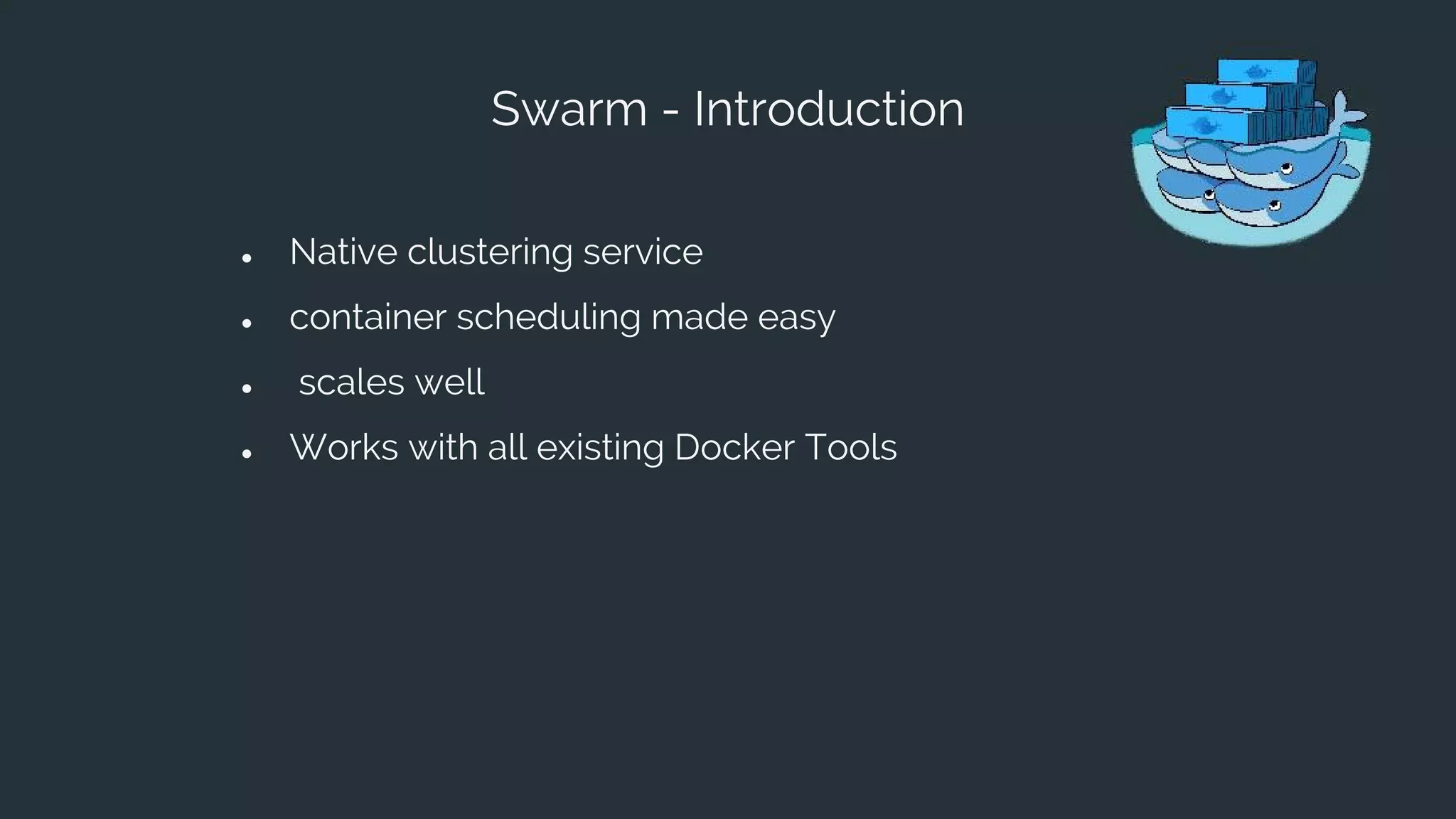 Swarm - Introduction
● Native clustering service
● container scheduling made easy
● scales well
● Works with all existing Docker Tools
 