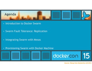 Agenda
• Introduction to Docker Swarm
• Swarm Fault Tolerance: Replication
• Integrating Swarm with Mesos
• Provisioning Swarm with Docker Machine
Source: Recap from DockerCon US 2015
 