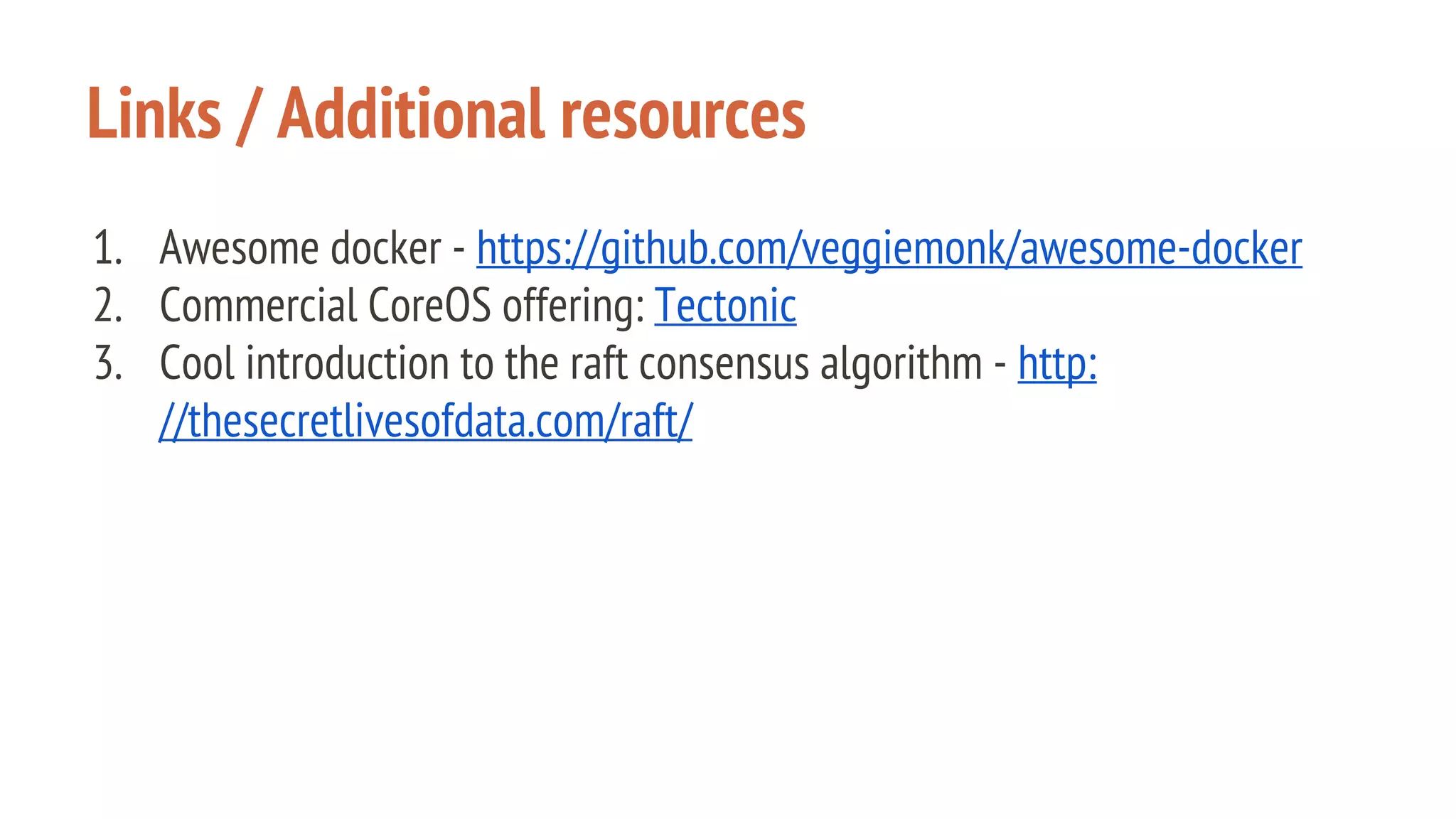 Links / Additional resources
1. Awesome docker - https://github.com/veggiemonk/awesome-docker
2. Commercial CoreOS offering: Tectonic
3. Cool introduction to the raft consensus algorithm - http:
//thesecretlivesofdata.com/raft/
 