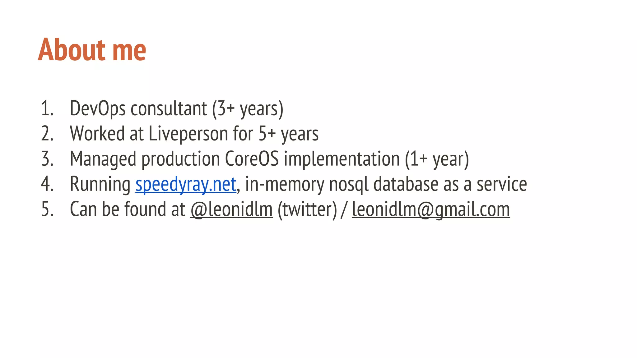 About me
1. DevOps consultant (3+ years)
2. Worked at Liveperson for 5+ years
3. Managed production CoreOS implementation (1+ year)
4. Running speedyray.net, in-memory nosql database as a service
5. Can be found at @leonidlm (twitter) / leonidlm@gmail.com
 