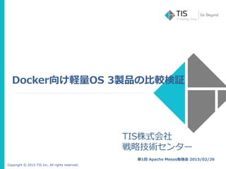 Copyright © 2015 TIS Inc. All rights reserved.
Docker向け軽量OS 3製品の比較検証
第1回 Apache Mesos勉強会 2015/02/26
TIS株式会社
戦略技術センター
 