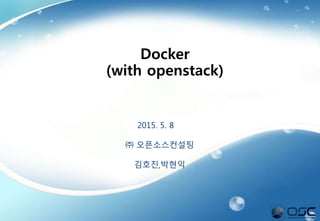 1
2015. 5. 8
㈜ 오픈소스컨설팅
김호진,박현익
Docker
(with openstack)
 