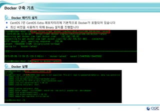 20
Docker 구축 기초
Docker 패키지 설치
CentOS 7은 CentOS Extra 레포지터리에 기본적으로 Docker가 포함되어 있습니다
최신 버전을 사용하기 위해 Binary 설치를 진행합니다
Docker 실행
 