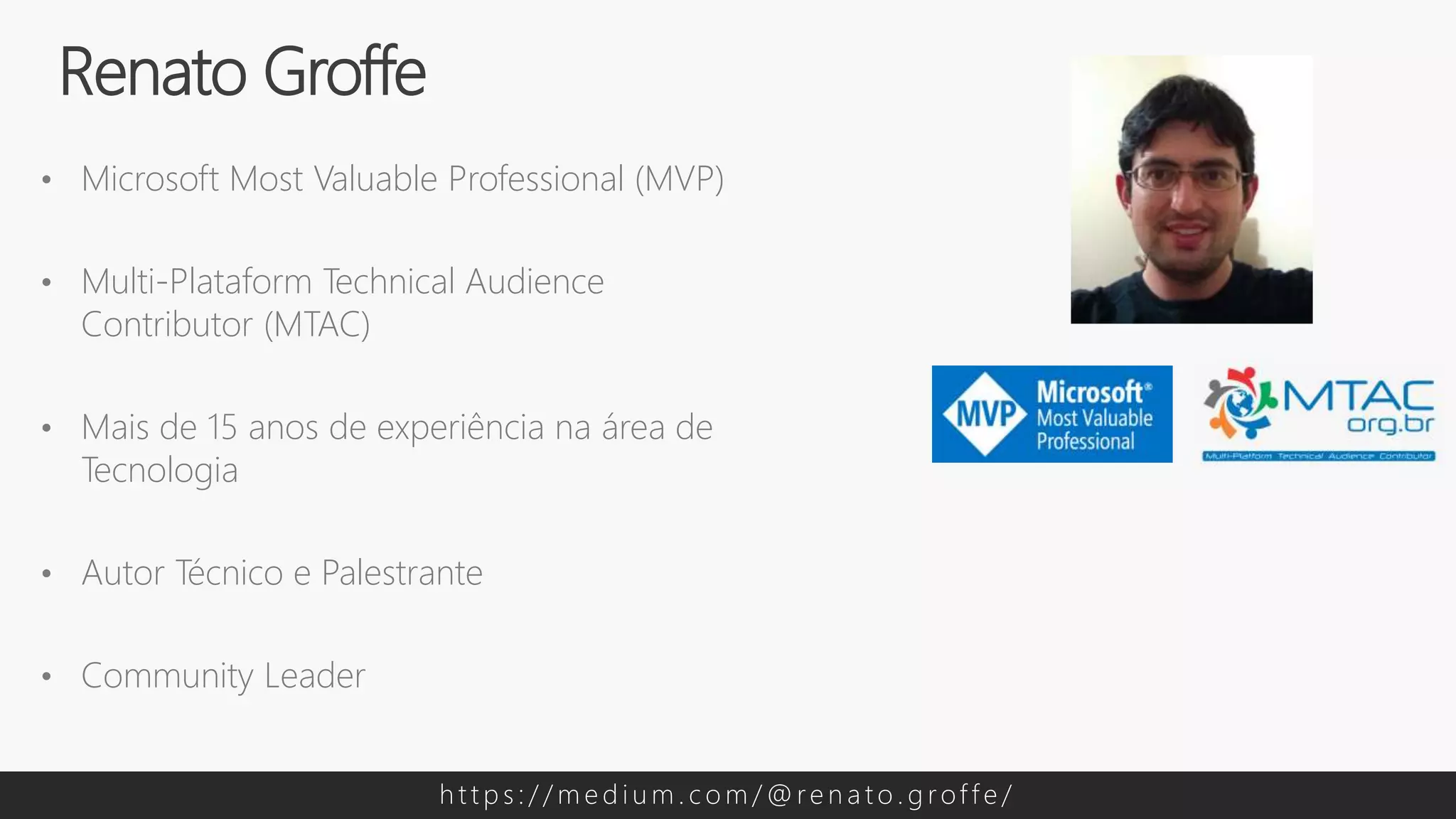 • Microsoft Most Valuable Professional (MVP)
• Multi-Plataform Technical Audience
Contributor (MTAC)
• Mais de 15 anos de experiência na área de
Tecnologia
• Autor Técnico e Palestrante
• Community Leader
Renato Groffe
h t t p s : / / m e d i u m . c o m / @ re n a t o . g rof f e /
 