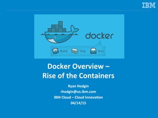 Docker	
  Overview	
  –	
  	
  
Rise	
  of	
  the	
  Containers	
  
	
  Ryan	
  Hodgin	
  
@rhodgin	
  
IBM	
  Cloud	
  –	
  Cloud	
  Innova?on	
  
04/17/15	
  
 