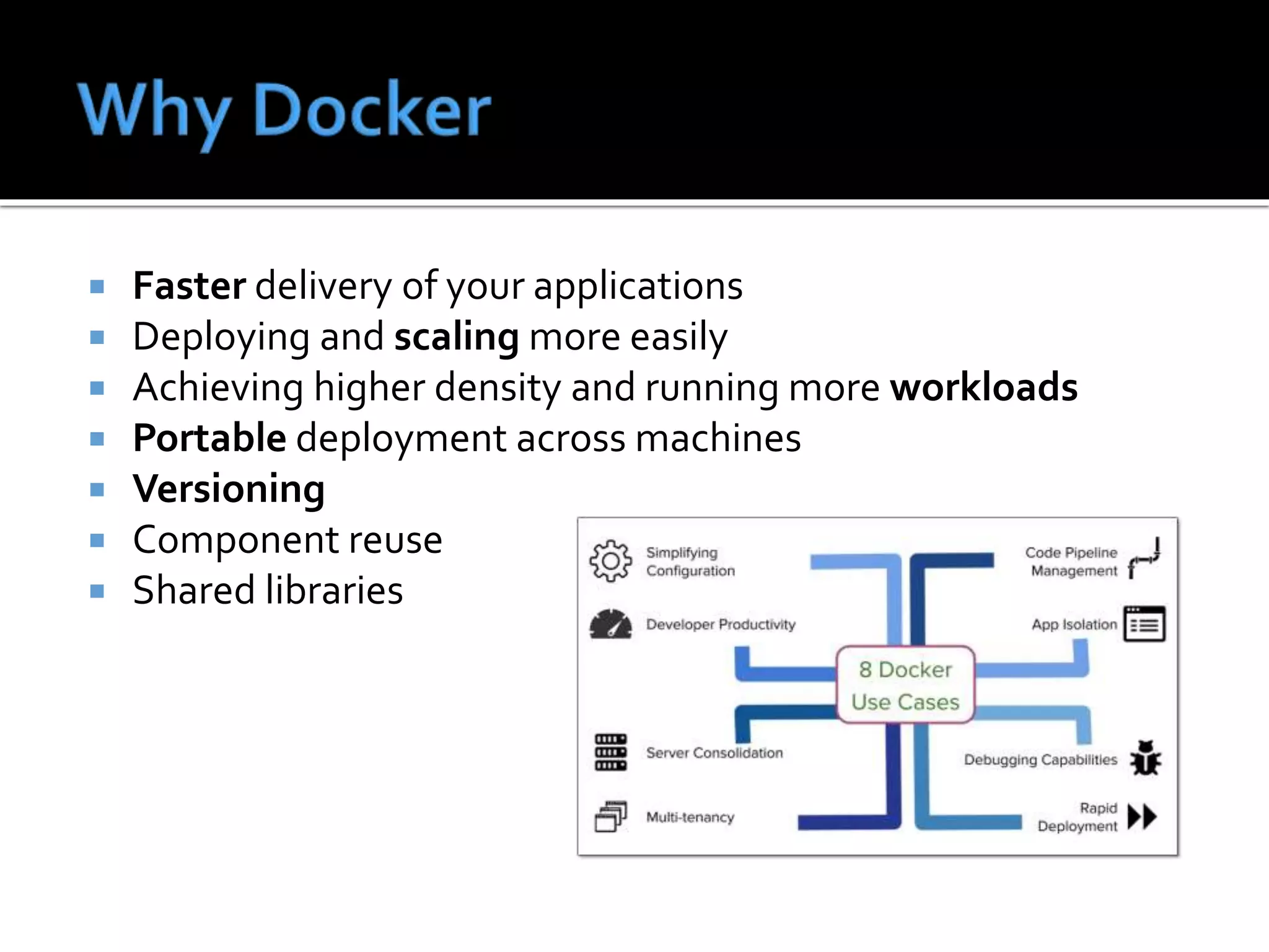  Faster delivery of your applications
 Deploying and scaling more easily
 Achieving higher density and running more workloads
 Portable deployment across machines
 Versioning
 Component reuse
 Shared libraries
 