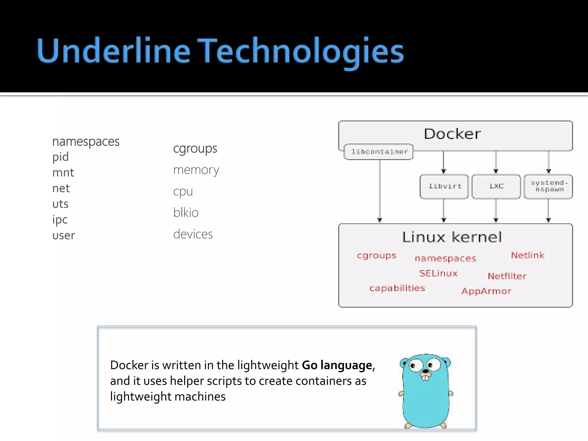 namespaces
pid
mnt
net
uts
ipc
user
cgroups
memory
cpu
blkio
devices
Docker is written in the lightweight Go language,
and it uses helper scripts to create containers as
lightweight machines
 