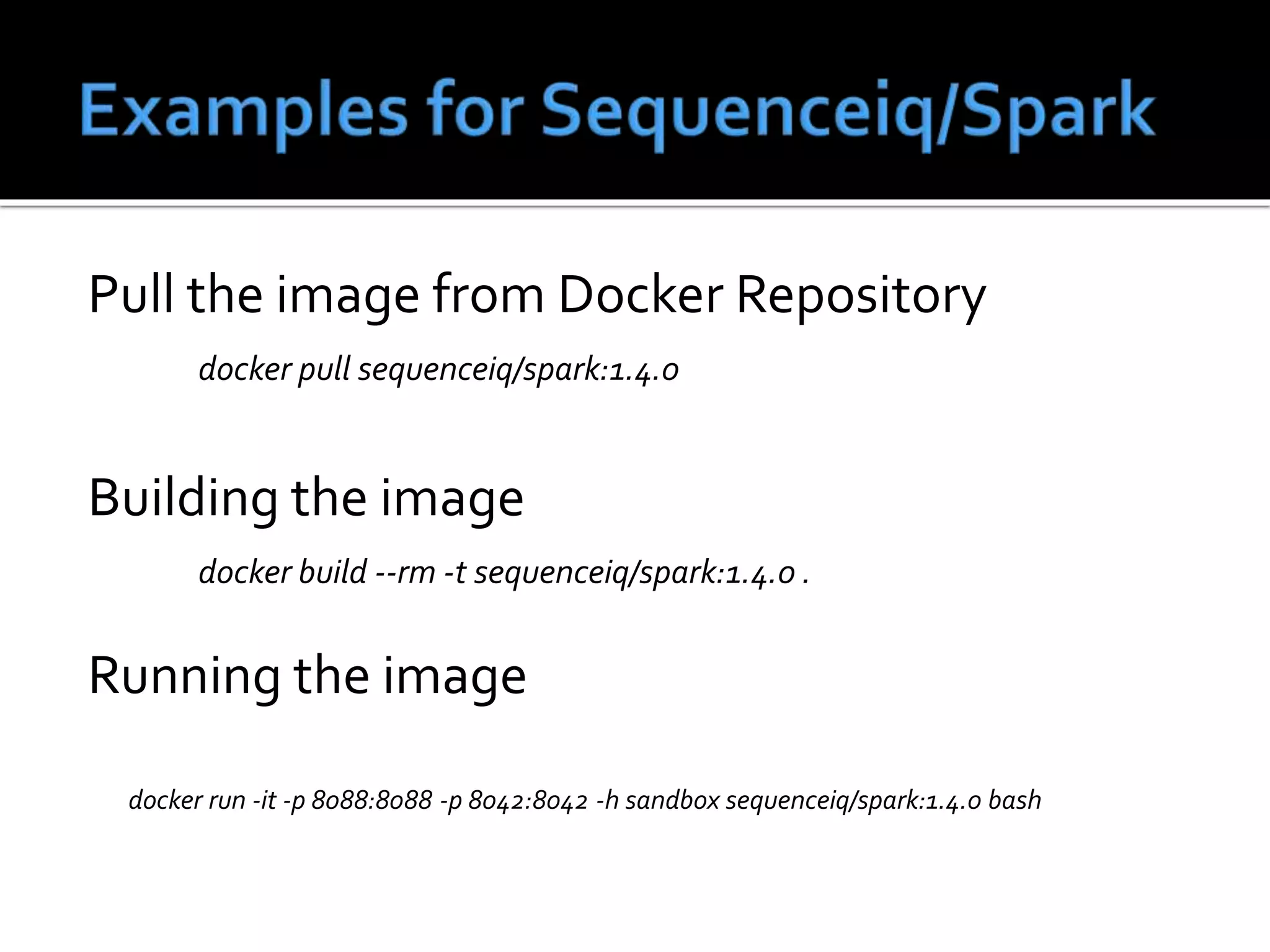 Pull the image from Docker Repository
docker pull sequenceiq/spark:1.4.0
Building the image
docker build --rm -t sequenceiq/spark:1.4.0 .
Running the image
docker run -it -p 8088:8088 -p 8042:8042 -h sandbox sequenceiq/spark:1.4.0 bash
 