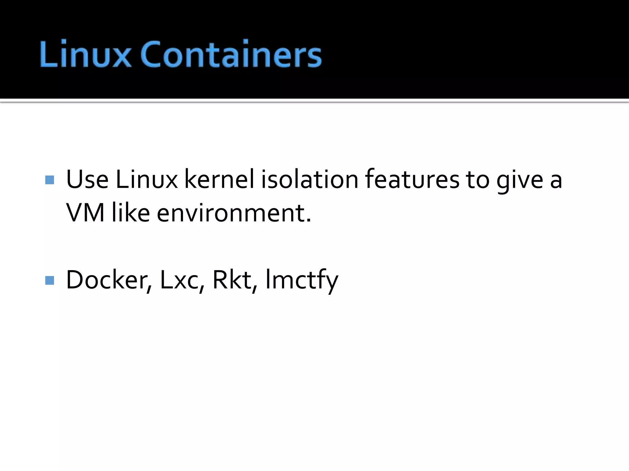 Use Linux kernel isolation features to give a
VM like environment.
 Docker, Lxc, Rkt, lmctfy
 