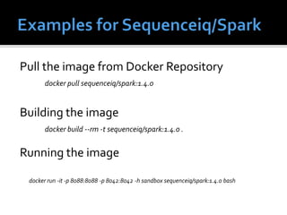 Pull the image from Docker Repository
docker pull sequenceiq/spark:1.4.0
Building the image
docker build --rm -t sequenceiq/spark:1.4.0 .
Running the image
docker run -it -p 8088:8088 -p 8042:8042 -h sandbox sequenceiq/spark:1.4.0 bash
 