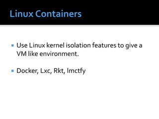  Use Linux kernel isolation features to give a
VM like environment.
 Docker, Lxc, Rkt, lmctfy
 