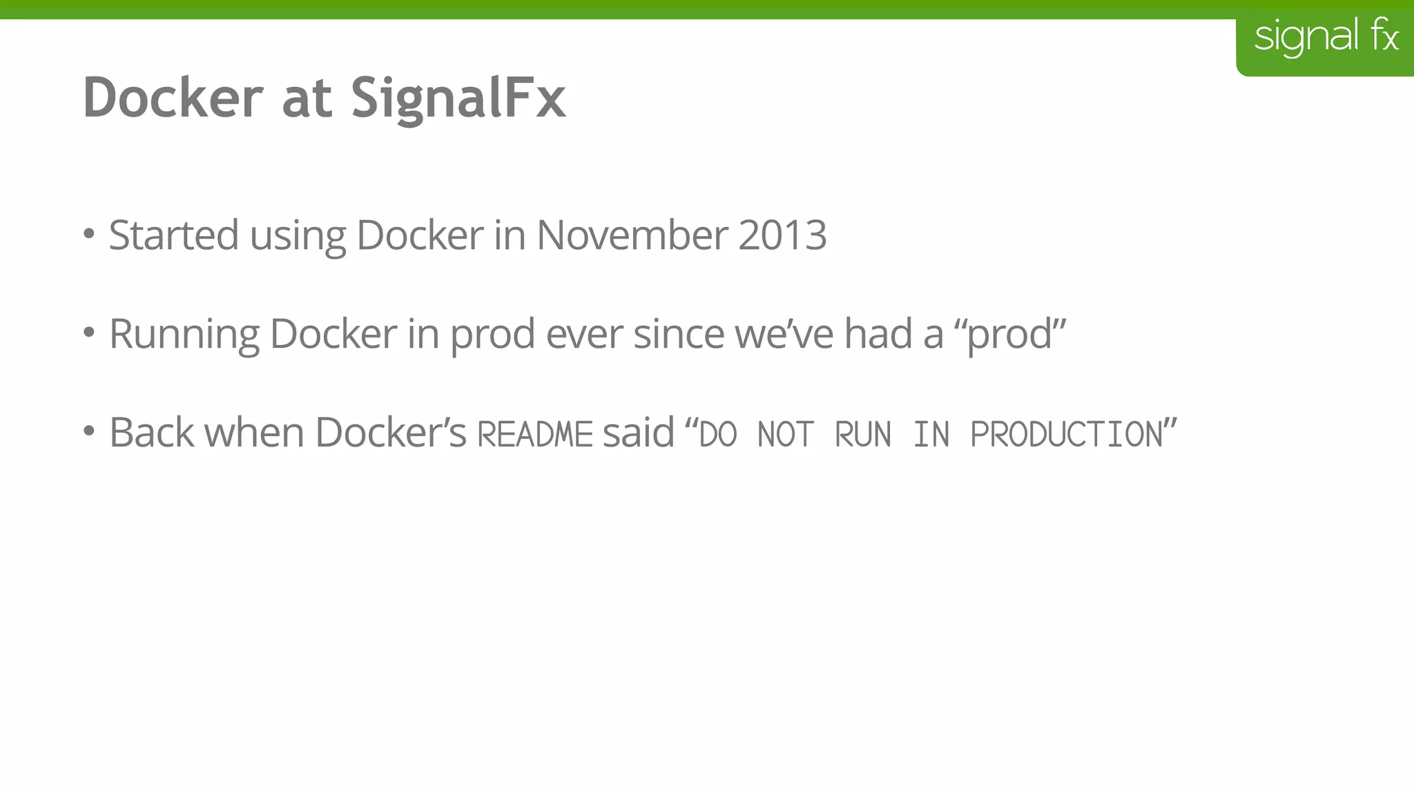 Docker at SignalFx
• Started using Docker in November 2013
• Running Docker in prod ever since we’ve had a “prod”
• Back when Docker’s README said “DO NOT RUN IN PRODUCTION”
 