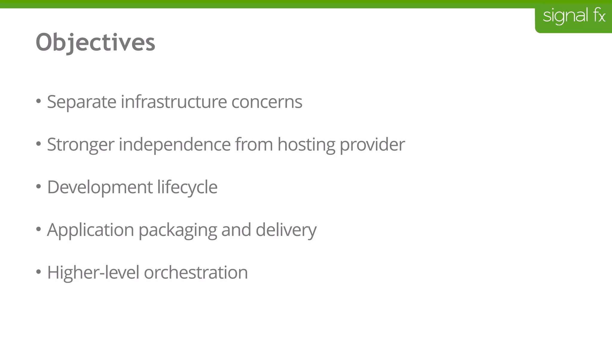 Objectives
• Separate infrastructure concerns
• Stronger independence from hosting provider
• Development lifecycle
• Application packaging and delivery
• Higher-level orchestration
 