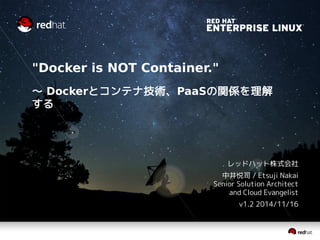"Docker is NOT Container."
～ Dockerとコンテナ技術、PaaSの関係を理解する
レッドハット株式会社
中井悦司 / Etsuji Nakai
Senior Solution Architect
and Cloud Evangelist
v1.3 2015/01/28
 
