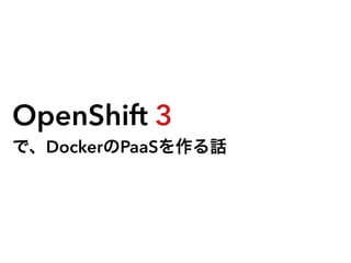 OpenShift 3
で、DockerのPaaSを作る話
 