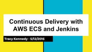 Continuous Delivery with
AWS ECS and Jenkins
Tracy Kennedy - 5/12/2016
 