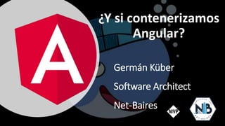 Germán Küber
Software Architect
Net-Baires
¿Y si contenerizamos
Angular?
 