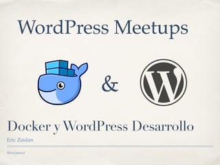 @ericjanzei
Docker yWordPress Desarrollo
Eric Zeidan
&
WordPress Meetups
 