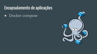 Encapsulamento de aplicações
● Docker compose
 