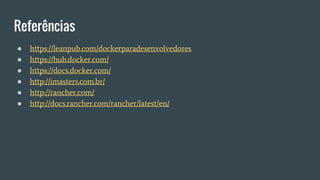 Referências
● https://leanpub.com/dockerparadesenvolvedores
● https://hub.docker.com/
● https://docs.docker.com/
● http://imasters.com.br/
● http://rancher.com/
● http://docs.rancher.com/rancher/latest/en/
 